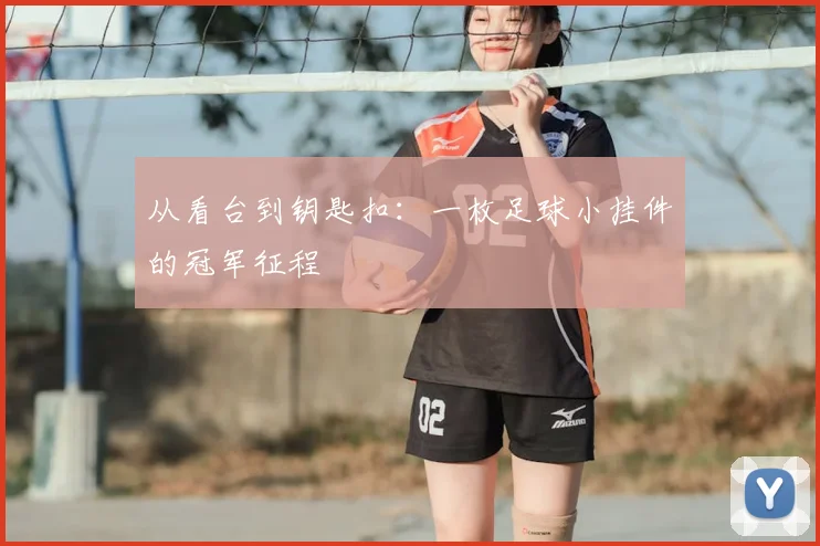 从看台到钥匙扣:一枚足球小挂件的冠军征程