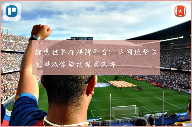 探索世界杯棋牌平台：从网址登录到游戏体验的深度测评