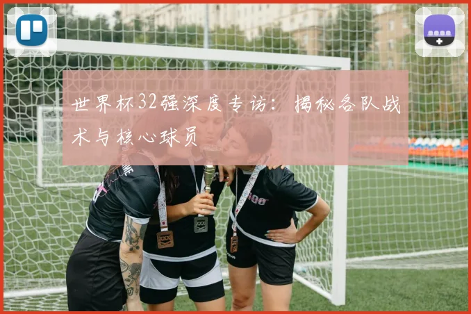 世界杯32强深度专访：揭秘各队战术与核心球员