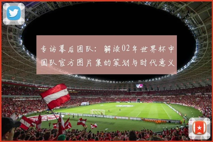 专访幕后团队:解读02年世界杯中国队官方图片集的策划与时代意义