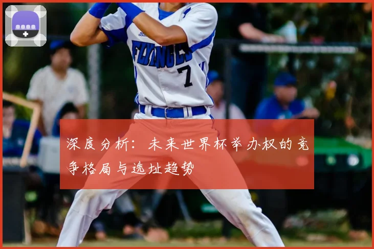 深度分析：未来世界杯举办权的竞争格局与选址趋势
