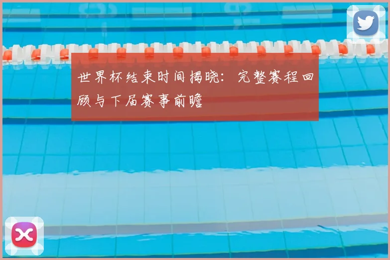 世界杯结束时间揭晓:完整赛程回顾与下届赛事前瞻