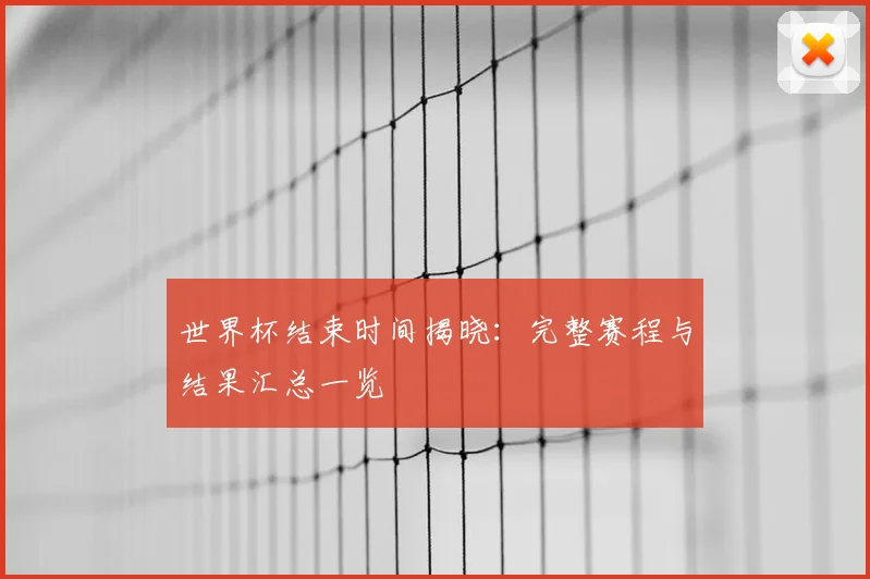 世界杯结束时间揭晓:完整赛程与结果汇总一览